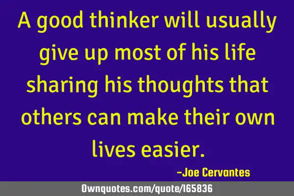 A good thinker will usually give up most of his life sharing his thoughts that others can make