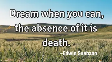 Dream when you can, the absence of it is death.
