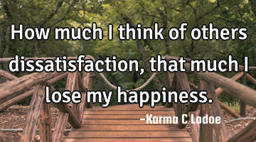 How much I think of others dissatisfaction, that much I lose my happiness.