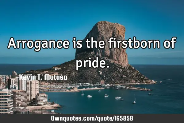 Arrogance is the firstborn of