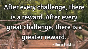 After every challenge, there is a reward. After every great challenge, there is a greater