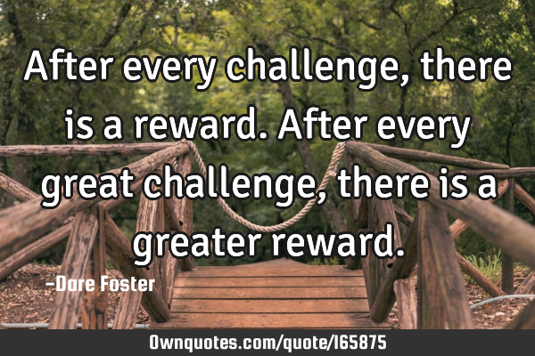 After every challenge, there is a reward. After every great challenge, there is a greater