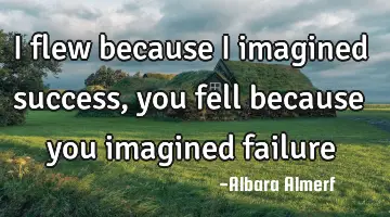 I flew because I imagined success, you fell because you imagined