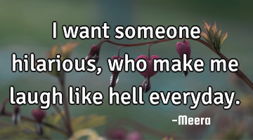 I want someone hilarious, who make me laugh like hell everyday.