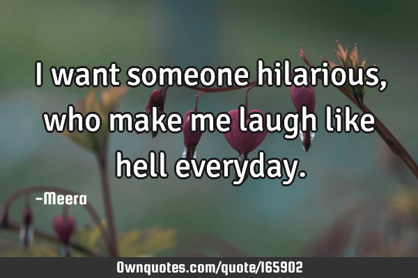 I want someone hilarious, who make me laugh like hell