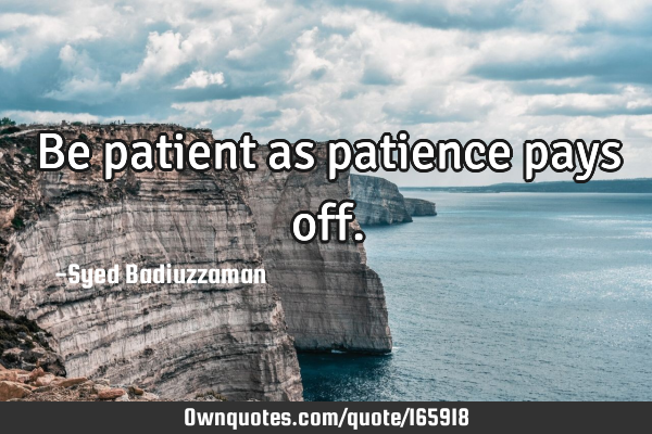 Be patient as patience pays