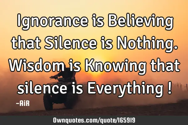 Ignorance is Believing that Silence is Nothing. Wisdom is Knowing that silence is Everything !