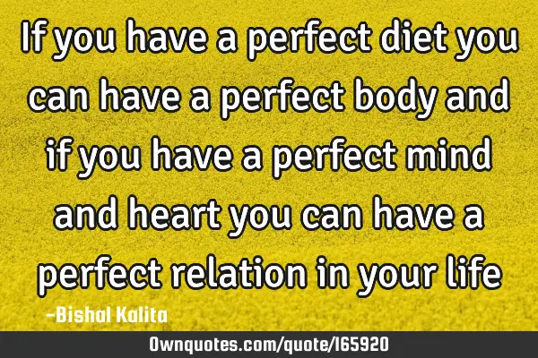 If you have a perfect diet you can have a perfect body and if you have a perfect mind and heart you