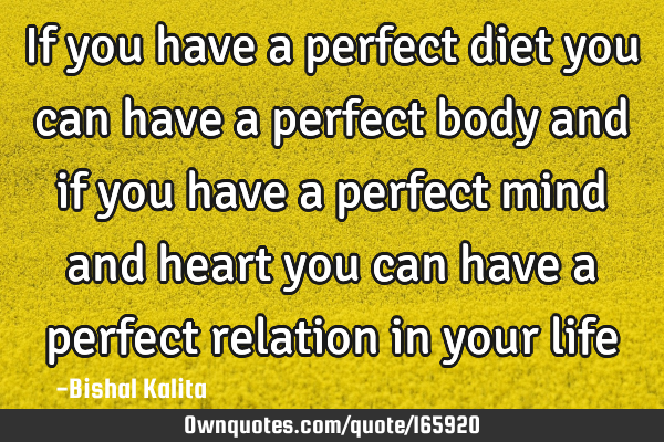 If you have a perfect diet you can have a perfect body and if you have a perfect mind and heart you