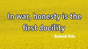 In war, honesty is the first docility
