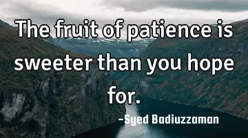 The fruit of patience is sweeter than you hope