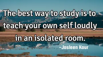 The best way to study is to teach your own self loudly in an isolated