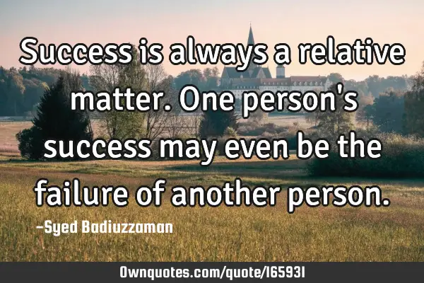 Success is always a relative matter. One person