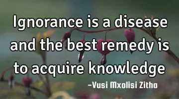 Ignorance is a disease and the best remedy is to acquire