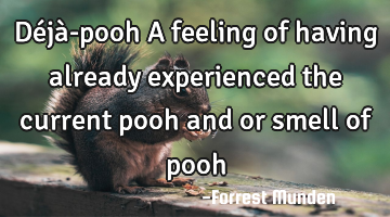 Déjà-pooh A feeling of having already experienced the current pooh and or smell of pooh