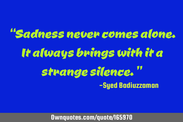 “Sadness never comes alone. It always brings with it a strange silence.”