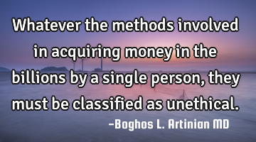 Whatever the methods involved in acquiring money in the billions by a single person, they must be