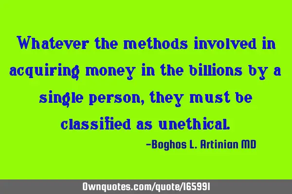 Whatever the methods involved in acquiring money in the billions by a single person, they must be