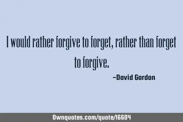 I would rather forgive to forget, rather than forget to
