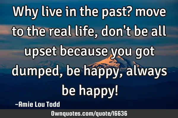 Why live in the past? move to the real life, don