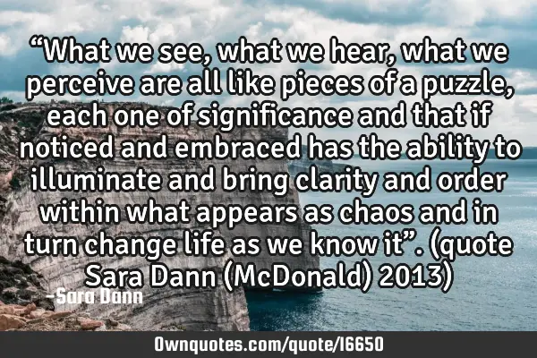 “What we see, what we hear, what we perceive are all like pieces of a puzzle, each one of