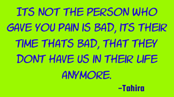 Its not the person who gave you pain is bad, its their time thats bad, that they dont have us in