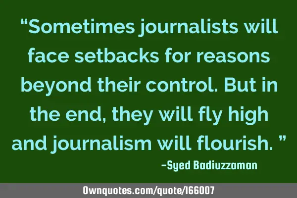“Sometimes journalists will face setbacks for reasons beyond their control. But in the end, they