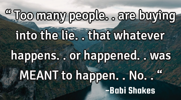 “ Too many people.. are buying into the lie.. 
that whatever happens.. or happened.. was MEANT