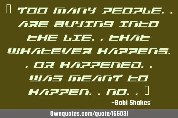 “ Too many people.. are buying into the lie.. 
that whatever happens.. or happened.. was MEANT