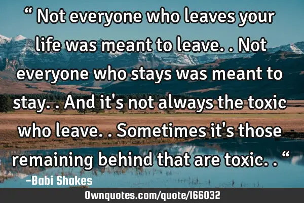 “ Not everyone who leaves your life was meant to leave.. Not everyone who stays was meant to