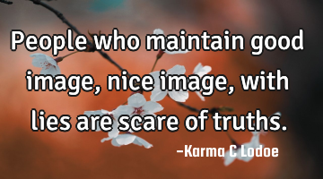People who maintain good image, nice image, with lies are scare of truths.