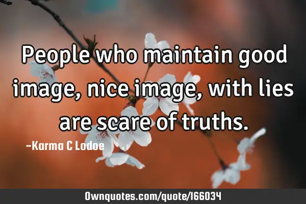 People who maintain good image, nice image, with lies are scare of