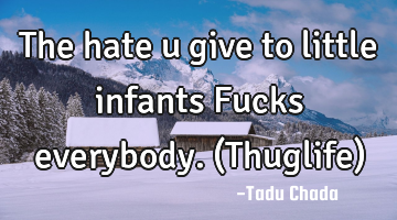 The hate u give to little infants 
      Fucks everybody.(Thuglife)