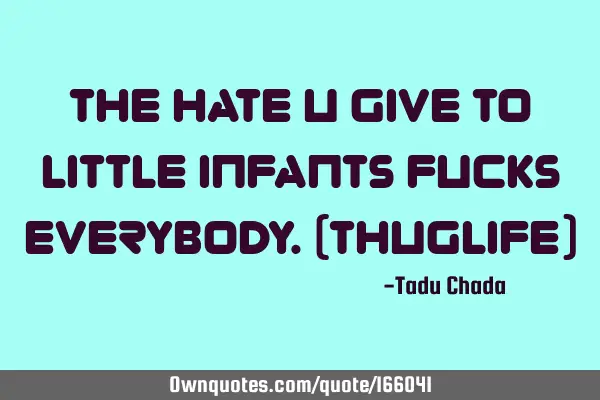 The hate u give to little infants 
      Fucks everybody.(Thuglife)