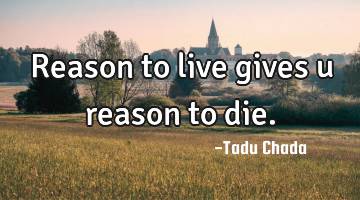 Reason to live gives u reason to die.