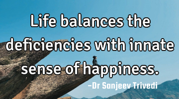 Life balances the deficiencies with innate sense of happiness.