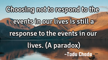 Choosing not to respond to the events in our lives is still a response to the events in our lives. (