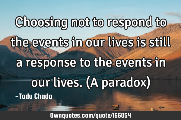 Choosing not to respond to the events in our lives is still a response to the events in our lives. (
