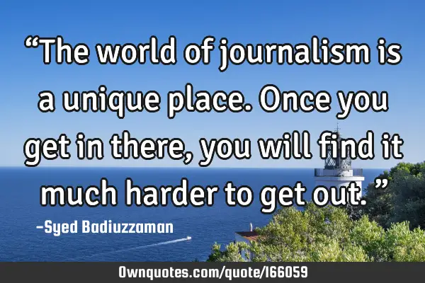 “The world of journalism is a unique place. Once you get in there, you will find it much harder