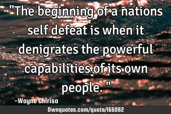 "The beginning of a nations self defeat is when it denigrates the powerful capabilities of its own