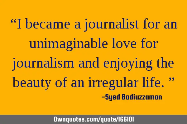 “I became a journalist for an unimaginable love for journalism and enjoying the beauty of an