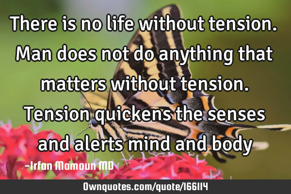 There is no life without tension. Man does not do anything that matters without tension. Tension