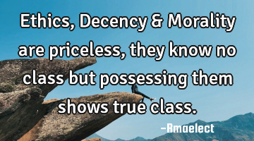 Ethics, Decency & Morality are priceless, they know no class but possessing them shows true class.