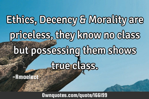 Ethics, Decency & Morality are priceless, they know no class but possessing them shows true