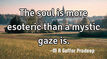 The soul is more esoteric than a mystic gaze is.