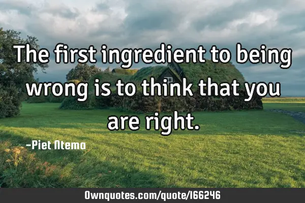 The first ingredient to being wrong is to think that you are