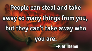 People can steal and take away so many things from you, but they can
