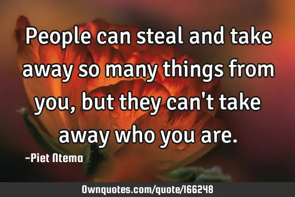 People can steal and take away so many things from you, but they can