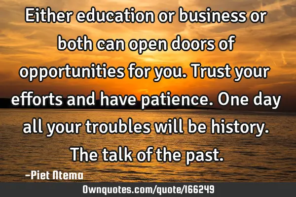 Either education or business or both can open doors of opportunities for you. Trust your efforts
