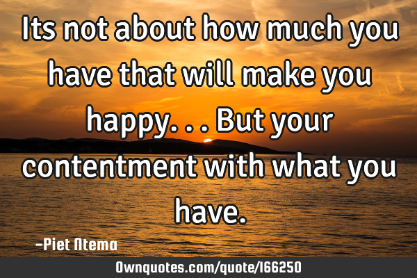 Its not about how much you have that will make you happy...but your contentment with what you